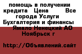 помощь в получении кредита › Цена ­ 10 - Все города Услуги » Бухгалтерия и финансы   . Ямало-Ненецкий АО,Ноябрьск г.